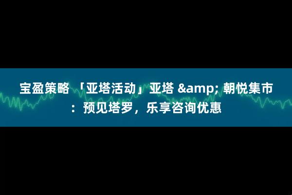 宝盈策略 「亚塔活动」亚塔 & 朝悦集市：预见塔罗，乐享咨询优惠