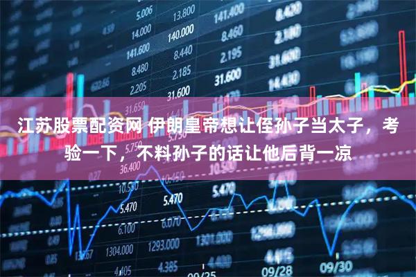 江苏股票配资网 伊朗皇帝想让侄孙子当太子，考验一下，不料孙子的话让他后背一凉