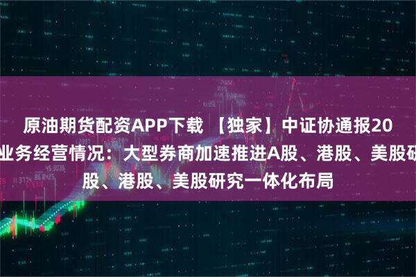 原油期货配资APP下载 【独家】中证协通报2024年券商研究业务经营情况：大型券商加速推进A股、港股、美股研究一体化布局