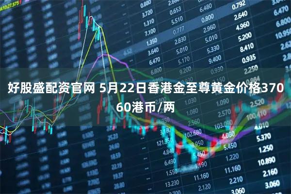 好股盛配资官网 5月22日香港金至尊黄金价格37060港币/两