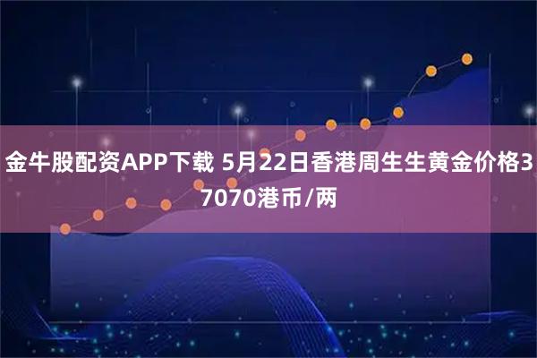 金牛股配资APP下载 5月22日香港周生生黄金价格37070港币/两