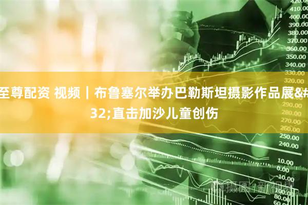 至尊配资 视频｜布鲁塞尔举办巴勒斯坦摄影作品展 直击加沙儿童创伤