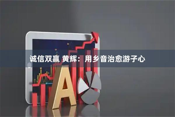 诚信双赢 黄辉：用乡音治愈游子心