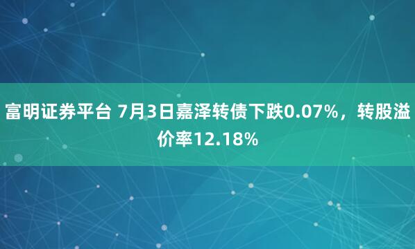 富明证券平台 7月3日嘉泽转债下跌0.07%，转股溢价率12.18%