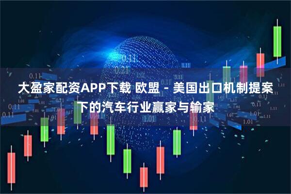 大盈家配资APP下载 欧盟 - 美国出口机制提案下的汽车行业赢家与输家