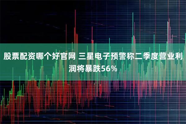 股票配资哪个好官网 三星电子预警称二季度营业利润将暴跌56%