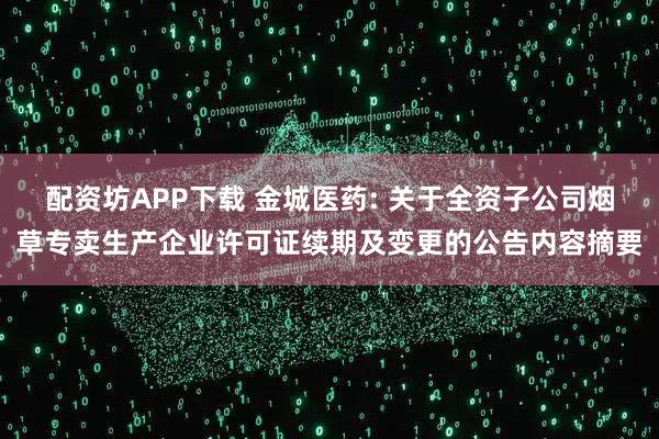 配资坊APP下载 金城医药: 关于全资子公司烟草专卖生产企业许可证续期及变更的公告内容摘要