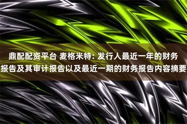 鼎配配资平台 麦格米特: 发行人最近一年的财务报告及其审计报告以及最近一期的财务报告内容摘要