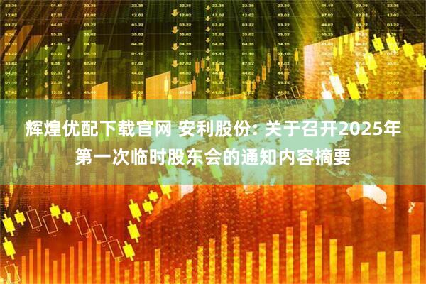 辉煌优配下载官网 安利股份: 关于召开2025年第一次临时股东会的通知内容摘要