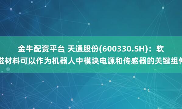 金牛配资平台 天通股份(600330.SH)：软磁材料可以作为机器人中模块电源和传感器的关键组件