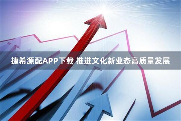 捷希源配APP下载 推进文化新业态高质量发展