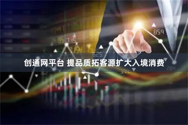 创通网平台 提品质拓客源扩大入境消费
