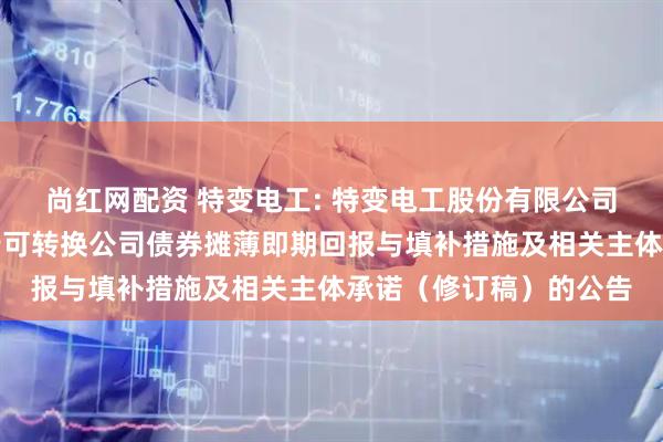 尚红网配资 特变电工: 特变电工股份有限公司关于向不特定对象发行可转换公司债券摊薄即期回报与填补措施及相关主体承诺（修订稿）的公告