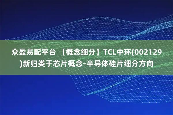 众盈易配平台 【概念细分】TCL中环(002129)新归类于芯片概念-半导体硅片细分方向