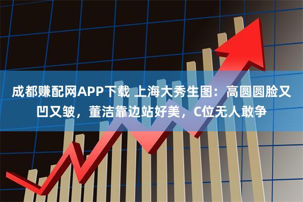 成都赚配网APP下载 上海大秀生图：高圆圆脸又凹又皱，董洁靠边站好美，C位无人敢争