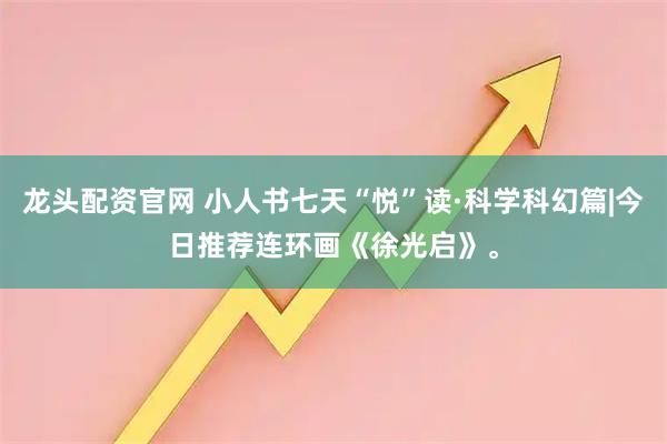 龙头配资官网 小人书七天“悦”读·科学科幻篇|今日推荐连环画《徐光启》。