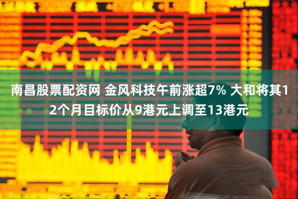 南昌股票配资网 金风科技午前涨超7% 大和将其12个月目标价从9港元上调至13港元