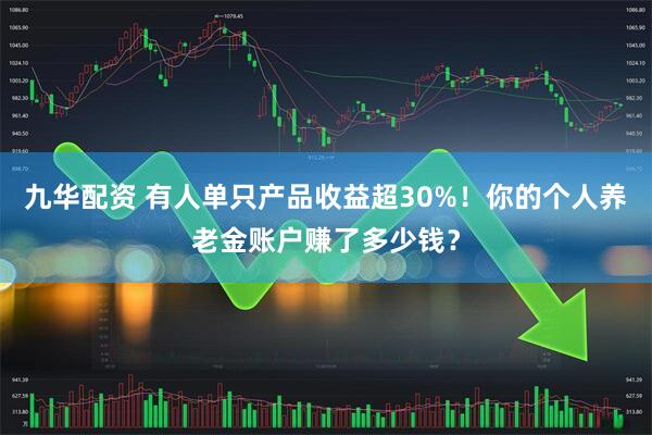 九华配资 有人单只产品收益超30%！你的个人养老金账户赚了多少钱？