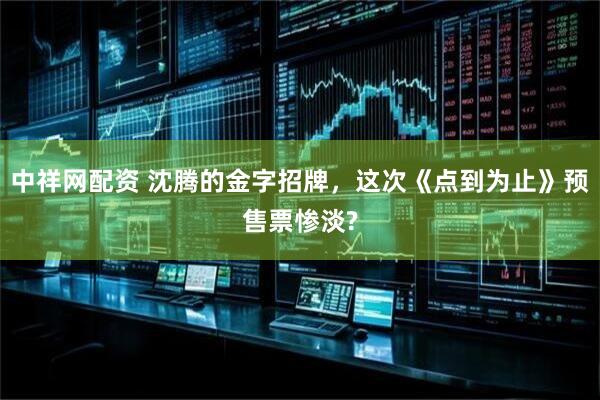 中祥网配资 沈腾的金字招牌，这次《点到为止》预售票惨淡?