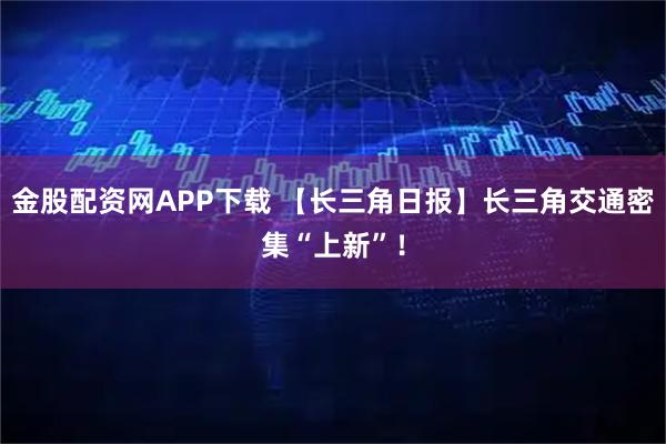 金股配资网APP下载 【长三角日报】长三角交通密集“上新”！