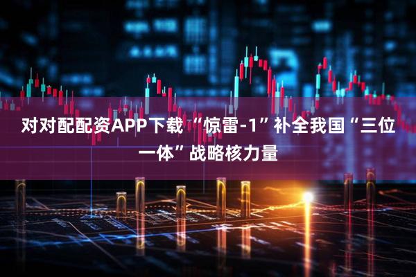 对对配配资APP下载 “惊雷-1”补全我国“三位一体”战略核力量
