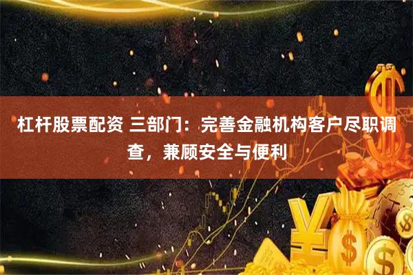 杠杆股票配资 三部门：完善金融机构客户尽职调查，兼顾安全与便利