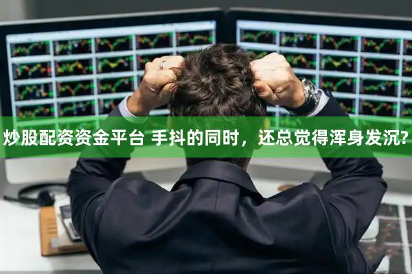 炒股配资资金平台 手抖的同时，还总觉得浑身发沉?