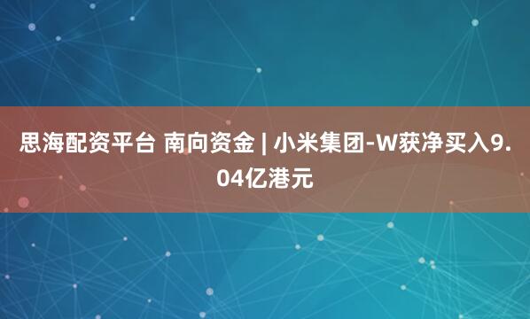 思海配资平台 南向资金 | 小米集团-W获净买入9.04亿港元