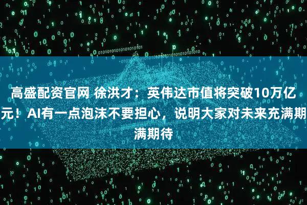 高盛配资官网 徐洪才：英伟达市值将突破10万亿美元！AI有一点泡沫不要担心，说明大家对未来充满期待