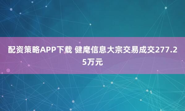 配资策略APP下载 健麾信息大宗交易成交277.25万元