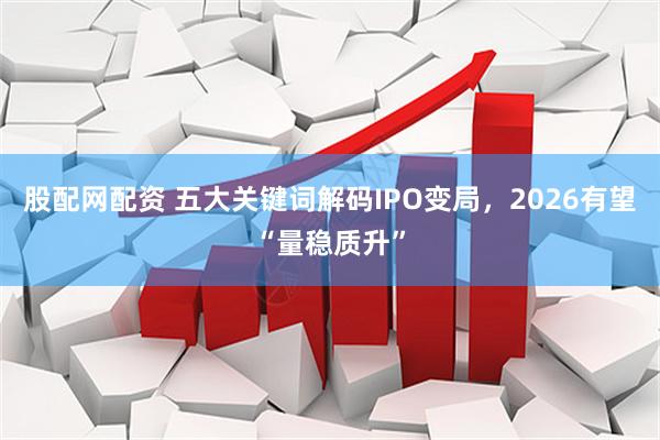 股配网配资 五大关键词解码IPO变局，2026有望“量稳质升”