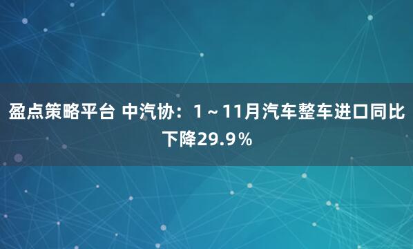 盈点策略平台 中汽协：1～11月汽车整车进口同比下降29.9％
