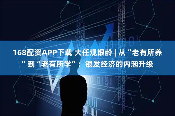 168配资APP下载 大任观银龄 | 从“老有所养”到“老有所学”：银发经济的内涵升级