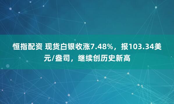 恒指配资 现货白银收涨7.48%，报103.34美元/盎司，继续创历史新高