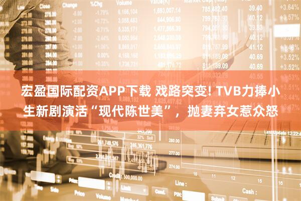 宏盈国际配资APP下载 戏路突变! TVB力捧小生新剧演活“现代陈世美”，抛妻弃女惹众怒