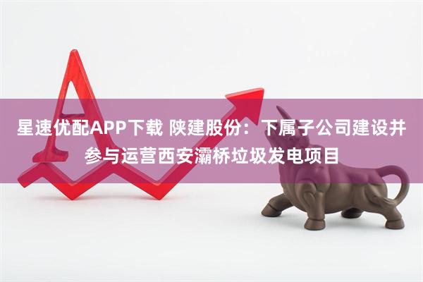 星速优配APP下载 陕建股份：下属子公司建设并参与运营西安灞桥垃圾发电项目