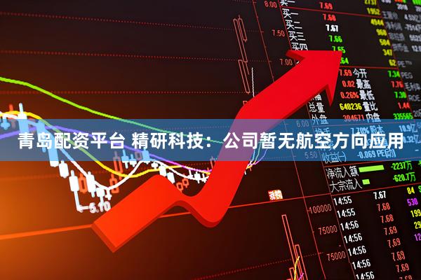 青岛配资平台 精研科技：公司暂无航空方向应用