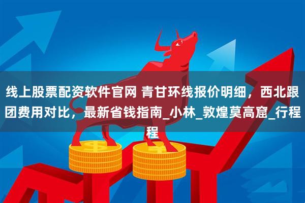 线上股票配资软件官网 青甘环线报价明细，西北跟团费用对比，最新省钱指南_小林_敦煌莫高窟_行程