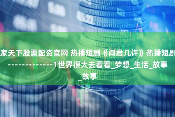 一家天下股票配资官网 热播短剧《问君几许》热播短剧---------------1世界很大去看看_梦想_生活_故事