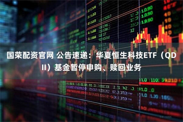 国荣配资官网 公告速递：华夏恒生科技ETF（QDII）基金暂停申购、赎回业务