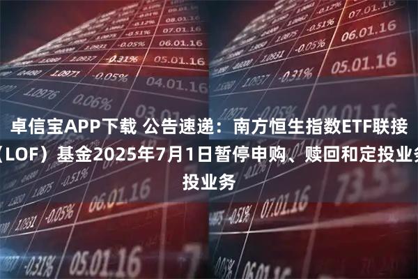 卓信宝APP下载 公告速递：南方恒生指数ETF联接（LOF）基金2025年7月1日暂停申购、赎回和定投业务