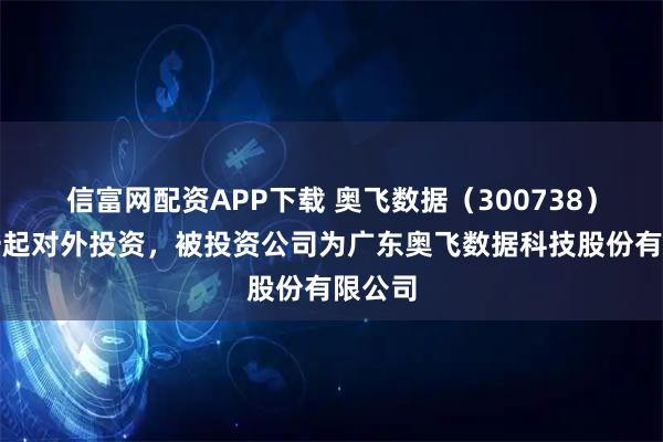 信富网配资APP下载 奥飞数据（300738）新增一起对外投资，被投资公司为广东奥飞数据科技股份有限公司