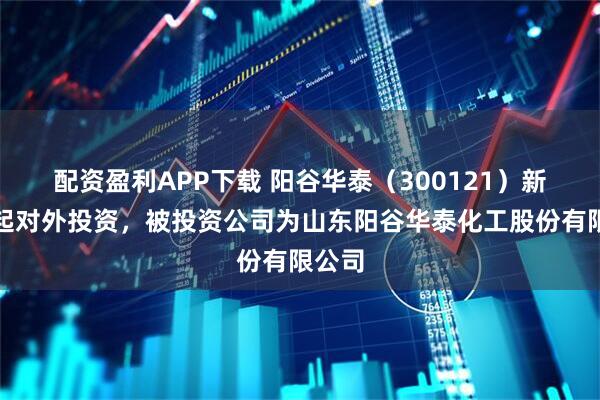 配资盈利APP下载 阳谷华泰（300121）新增一起对外投资，被投资公司为山东阳谷华泰化工股份有限公司