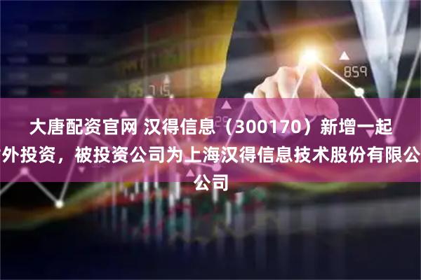 大唐配资官网 汉得信息（300170）新增一起对外投资，被投资公司为上海汉得信息技术股份有限公司