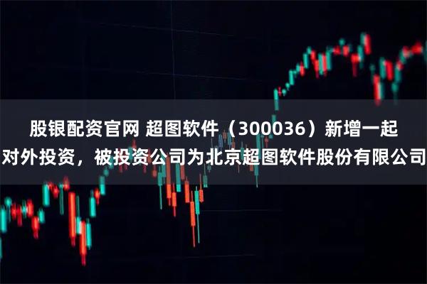 股银配资官网 超图软件（300036）新增一起对外投资，被投资公司为北京超图软件股份有限公司