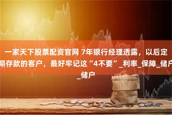 一家天下股票配资官网 7年银行经理透露，以后定期存款的客户，最好牢记这“4不要”_利率_保障_储户