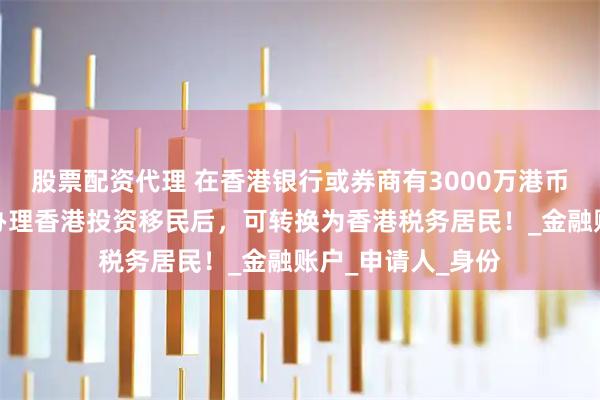 股票配资代理 在香港银行或券商有3000万港币的投资人，成功办理香港投资移民后，可转换为香港税务居民！_金融账户_申请人_身份