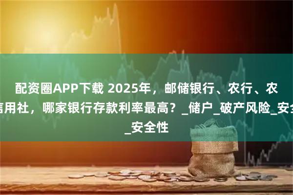 配资圈APP下载 2025年，邮储银行、农行、农村信用社，哪家银行存款利率最高？_储户_破产风险_安全性