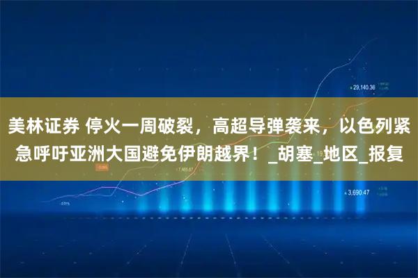 美林证券 停火一周破裂，高超导弹袭来，以色列紧急呼吁亚洲大国避免伊朗越界！_胡塞_地区_报复