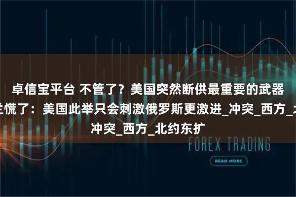 卓信宝平台 不管了？美国突然断供最重要的武器，乌克兰慌了：美国此举只会刺激俄罗斯更激进_冲突_西方_北约东扩